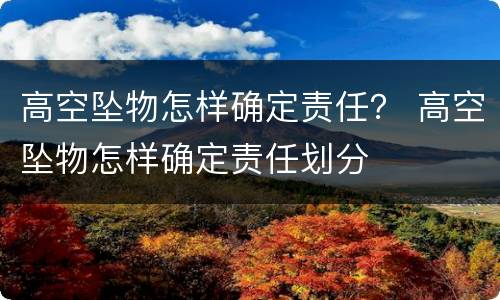 高空坠物怎样确定责任？ 高空坠物怎样确定责任划分