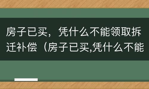 房子已买，凭什么不能领取拆迁补偿（房子已买,凭什么不能领取拆迁补偿费）