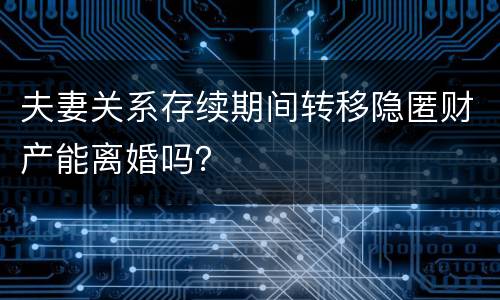 夫妻关系存续期间转移隐匿财产能离婚吗？