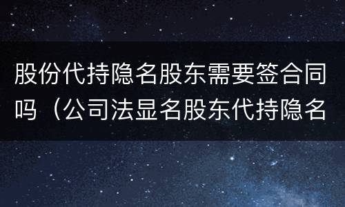 股份代持隐名股东需要签合同吗（公司法显名股东代持隐名股东）