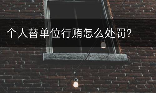 个人替单位行贿怎么处罚？
