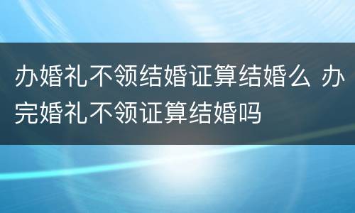 办婚礼不领结婚证算结婚么 办完婚礼不领证算结婚吗