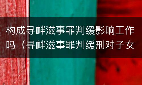 构成寻衅滋事罪判缓影响工作吗（寻衅滋事罪判缓刑对子女有什么影响）