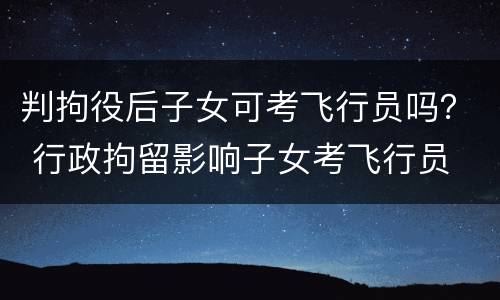判拘役后子女可考飞行员吗？ 行政拘留影响子女考飞行员