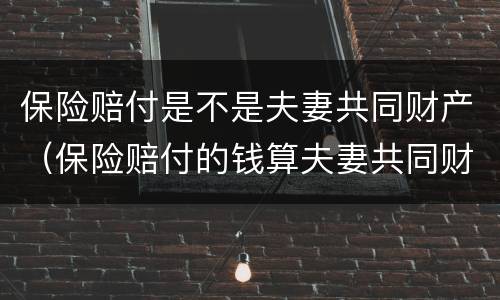 保险赔付是不是夫妻共同财产（保险赔付的钱算夫妻共同财产吗）
