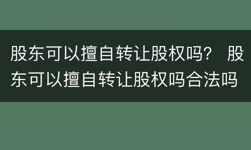 股东可以擅自转让股权吗？ 股东可以擅自转让股权吗合法吗