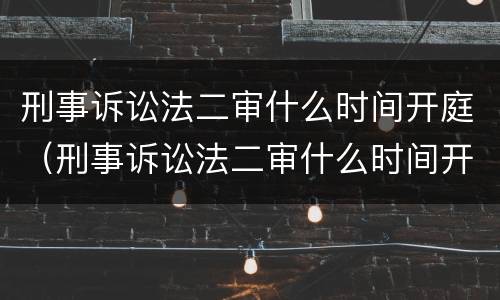 刑事诉讼法二审什么时间开庭（刑事诉讼法二审什么时间开庭审理）