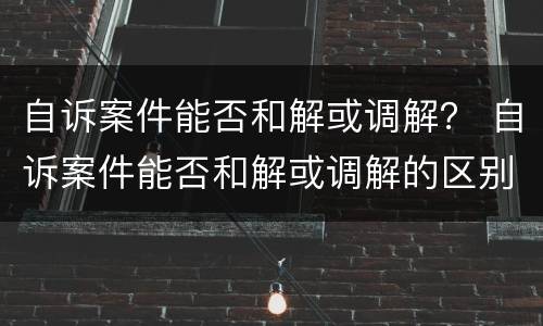 自诉案件能否和解或调解？ 自诉案件能否和解或调解的区别