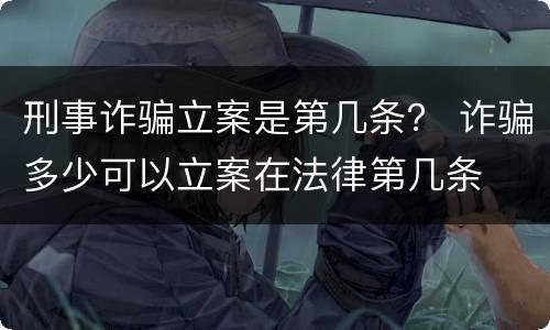 刑事诈骗立案是第几条？ 诈骗多少可以立案在法律第几条