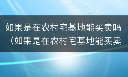 如果是在农村宅基地能买卖吗（如果是在农村宅基地能买卖吗）