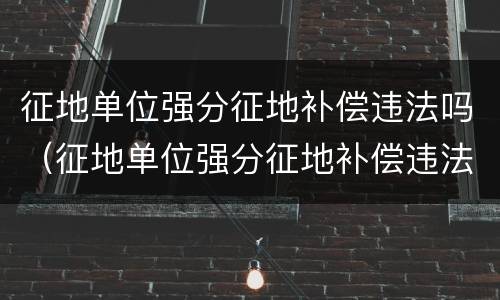 征地单位强分征地补偿违法吗（征地单位强分征地补偿违法吗）