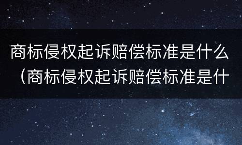商标侵权起诉赔偿标准是什么（商标侵权起诉赔偿标准是什么样的）