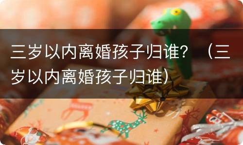 三岁以内离婚孩子归谁？（三岁以内离婚孩子归谁）