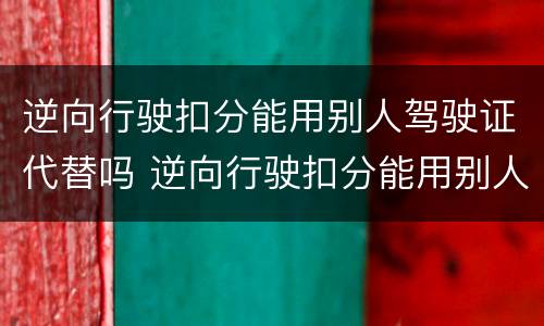 逆向行驶扣分能用别人驾驶证代替吗 逆向行驶扣分能用别人驾驶证代替吗