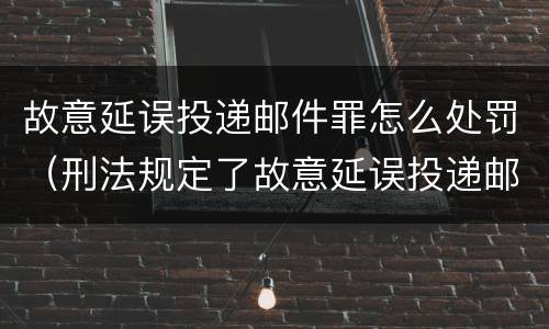 故意延误投递邮件罪怎么处罚（刑法规定了故意延误投递邮件罪）