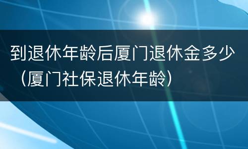 到退休年龄后厦门退休金多少（厦门社保退休年龄）