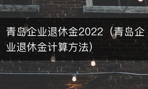 青岛企业退休金2022（青岛企业退休金计算方法）