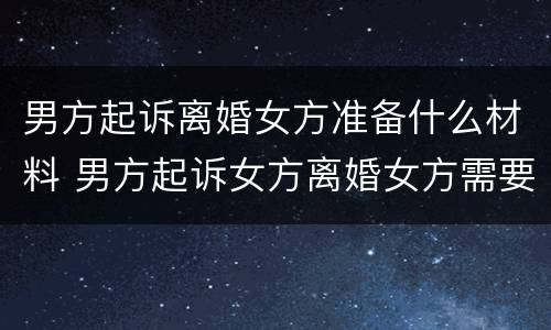男方起诉离婚女方准备什么材料 男方起诉女方离婚女方需要做些什么