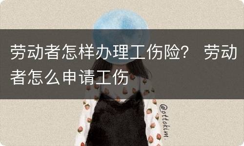 劳动者怎样办理工伤险？ 劳动者怎么申请工伤