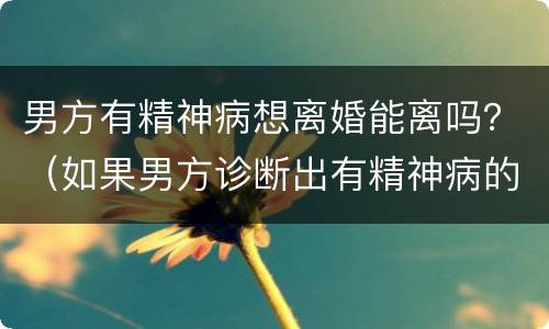 男方有精神病想离婚能离吗？（如果男方诊断出有精神病的话可以离婚吗）