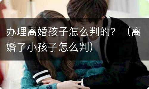办理离婚孩子怎么判的？（离婚了小孩子怎么判）