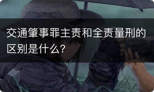 交通肇事罪主责和全责量刑的区别是什么？