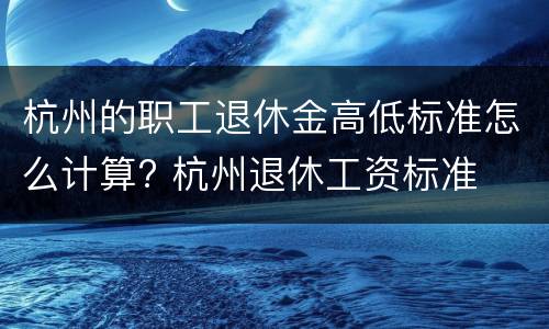 杭州的职工退休金高低标准怎么计算? 杭州退休工资标准