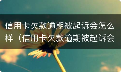 信用卡欠款逾期被起诉会怎么样（信用卡欠款逾期被起诉会怎么样处理）