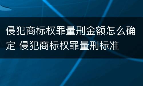 侵犯商标权罪量刑金额怎么确定 侵犯商标权罪量刑标准