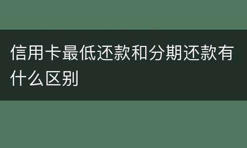 信用卡最低还款和分期还款有什么区别