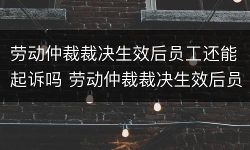 劳动仲裁裁决生效后员工还能起诉吗 劳动仲裁裁决生效后员工还能起诉吗法律