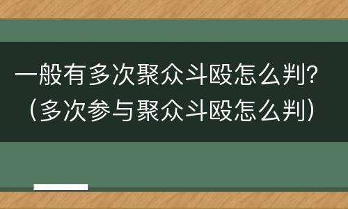一般有多次聚众斗殴怎么判？（多次参与聚众斗殴怎么判）