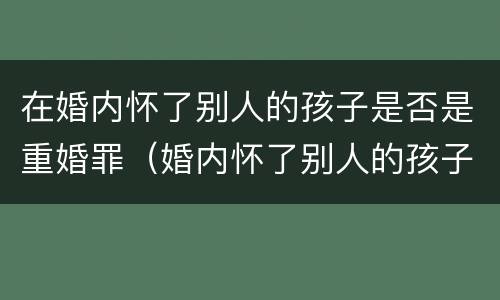 在婚内怀了别人的孩子是否是重婚罪（婚内怀了别人的孩子算重婚罪吗）