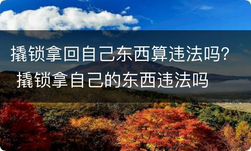 撬锁拿回自己东西算违法吗？ 撬锁拿自己的东西违法吗
