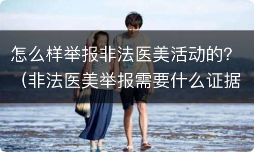 怎么样举报非法医美活动的？（非法医美举报需要什么证据）