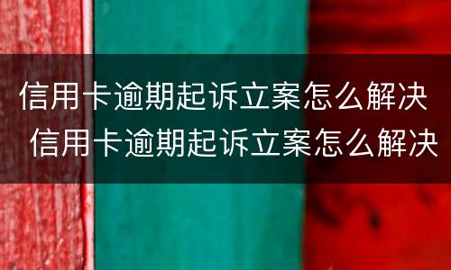 信用卡逾期起诉立案怎么解决 信用卡逾期起诉立案怎么解决问题