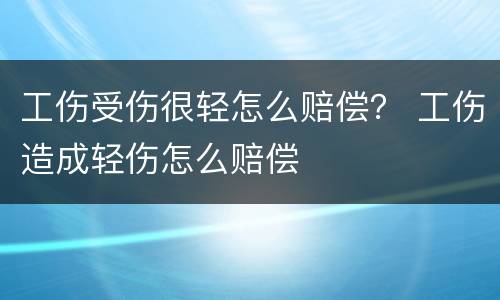 工伤受伤很轻怎么赔偿？ 工伤造成轻伤怎么赔偿