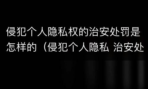 侵犯个人隐私权的治安处罚是怎样的（侵犯个人隐私 治安处罚）