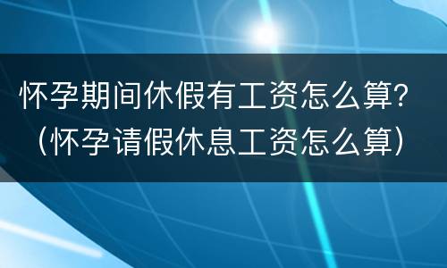 怀孕期间休假有工资怎么算？（怀孕请假休息工资怎么算）