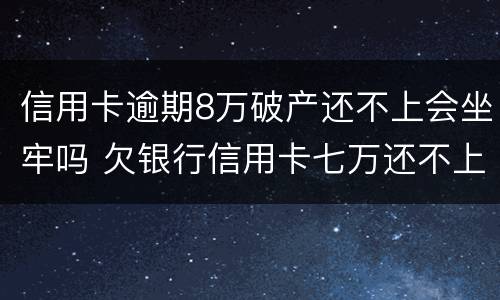 信用卡逾期8万破产还不上会坐牢吗 欠银行信用卡七万还不上会坐牢吗