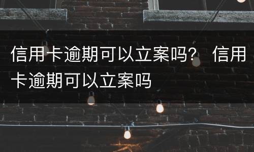 信用卡逾期可以立案吗？ 信用卡逾期可以立案吗