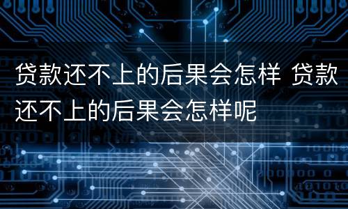 贷款还不上的后果会怎样 贷款还不上的后果会怎样呢