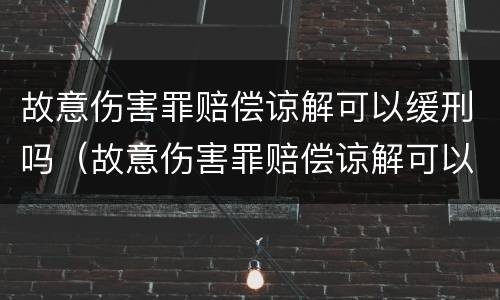 故意伤害罪赔偿谅解可以缓刑吗（故意伤害罪赔偿谅解可以缓刑吗判几年）