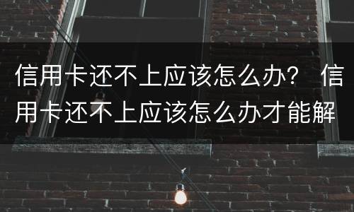 信用卡还不上应该怎么办？ 信用卡还不上应该怎么办才能解决