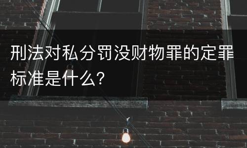 刑法对私分罚没财物罪的定罪标准是什么？