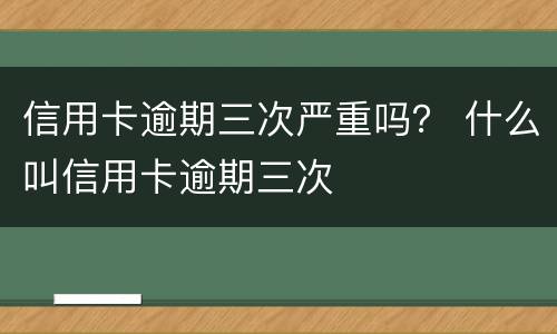 信用卡逾期三次严重吗？ 什么叫信用卡逾期三次