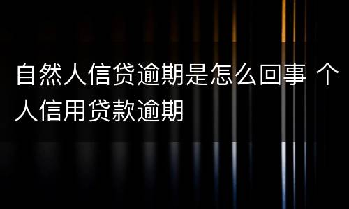 自然人信贷逾期是怎么回事 个人信用贷款逾期