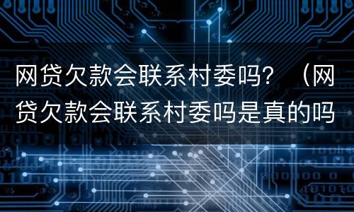 网贷欠款会联系村委吗？（网贷欠款会联系村委吗是真的吗）