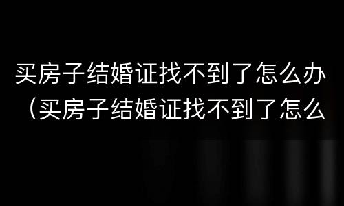 买房子结婚证找不到了怎么办（买房子结婚证找不到了怎么办手续）