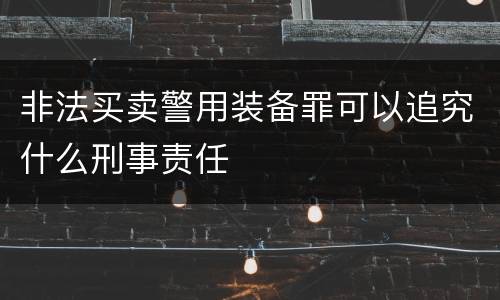 非法买卖警用装备罪可以追究什么刑事责任